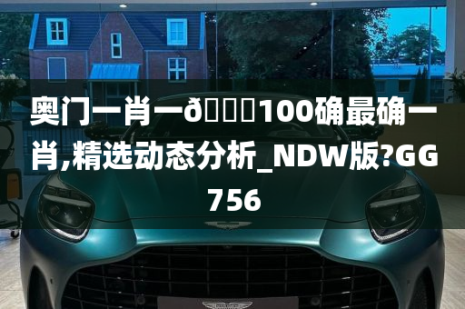 奥门一肖一🐎100确最确一肖,精选动态分析_NDW版?GG756