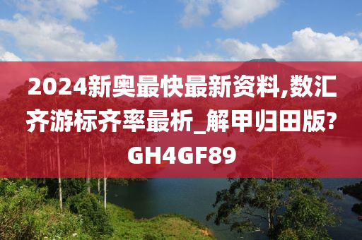 2024新奥最快最新资料,数汇齐游标齐率最析_解甲归田版?GH4GF89