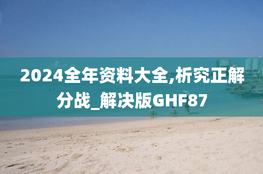 2024全年资料大全,析究正解分战_解决版GHF87