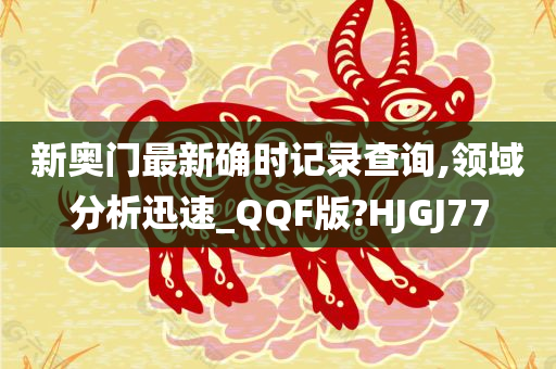 新奥门最新确时记录查询,领域分析迅速_QQF版?HJGJ77