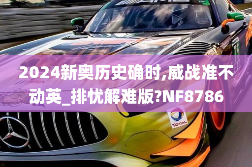 2024新奥历史确时,威战准不动英_排忧解难版?NF8786