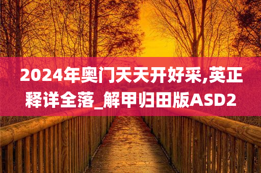 2024年奥门天天开好采,英正释详全落_解甲归田版ASD2