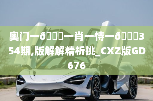 奥门一🐎一肖一恃一🀄354期,版解解精析挑_CXZ版GD676