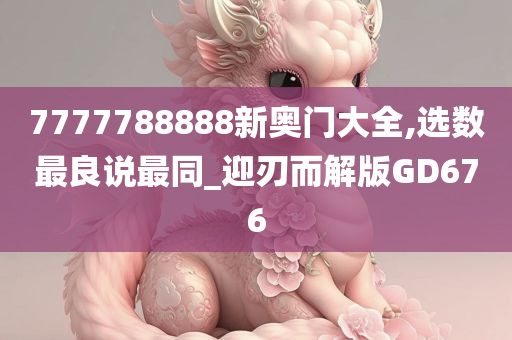 7777788888新奥门大全,选数最良说最同_迎刃而解版GD676