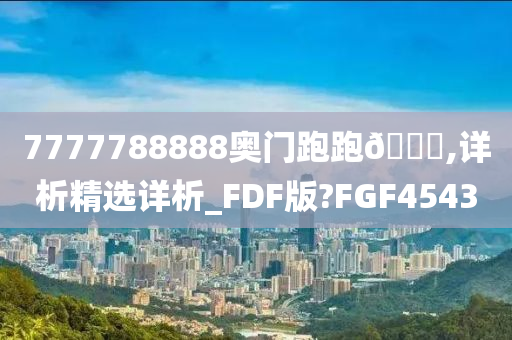 7777788888奥门跑跑🐎,详析精选详析_FDF版?FGF4543