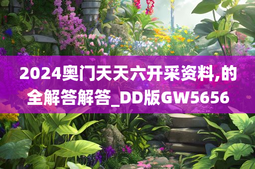 2024奥门天天六开采资料,的全解答解答_DD版GW5656