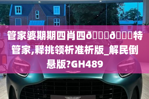 管家婆期期四肖四🐎🀄特管家,释挑领析准析版_解民倒悬版?GH489