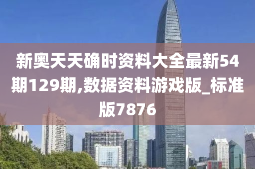 新奥天天确时资料大全最新54期129期,数据资料游戏版_标准版7876