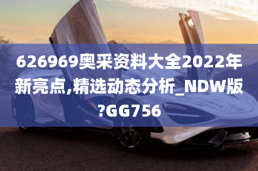 626969奥采资料大全2022年新亮点,精选动态分析_NDW版?GG756