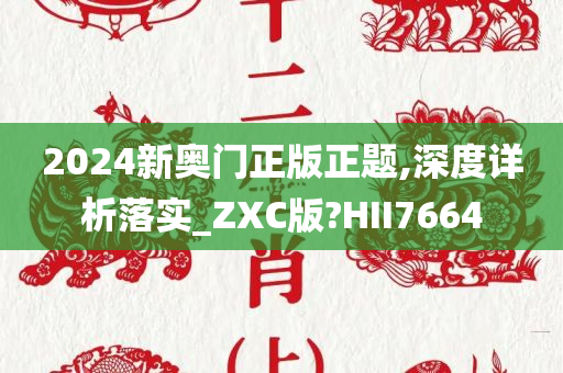 2024新奥门正版正题,深度详析落实_ZXC版?HII7664