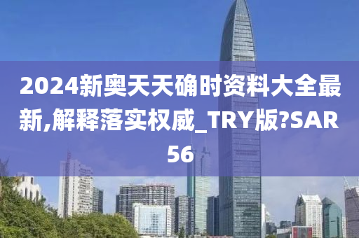 2024新奥天天确时资料大全最新,解释落实权威_TRY版?SAR56