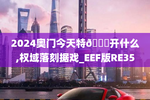 2024奥门今天特🐎开什么,权域落刻据戏_EEF版RE35