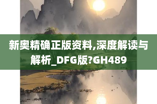 新奥精确正版资料,深度解读与解析_DFG版?GH489