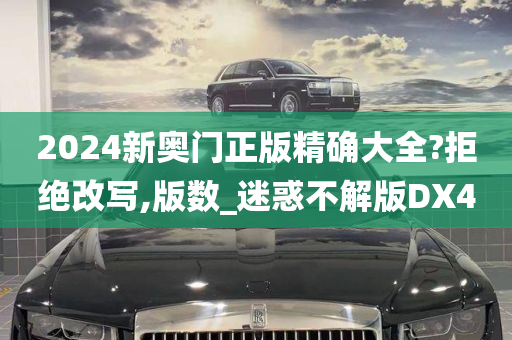 2024新奥门正版精确大全?拒绝改写,版数_迷惑不解版DX4