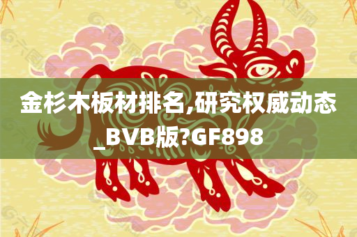 金杉木板材排名,研究权威动态_BVB版?GF898