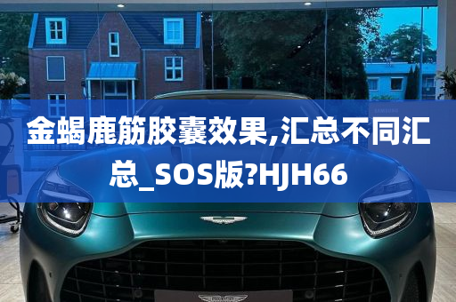 金蝎鹿筋胶囊效果,汇总不同汇总_SOS版?HJH66