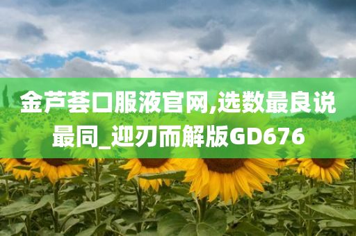 金芦荟口服液官网,选数最良说最同_迎刃而解版GD676