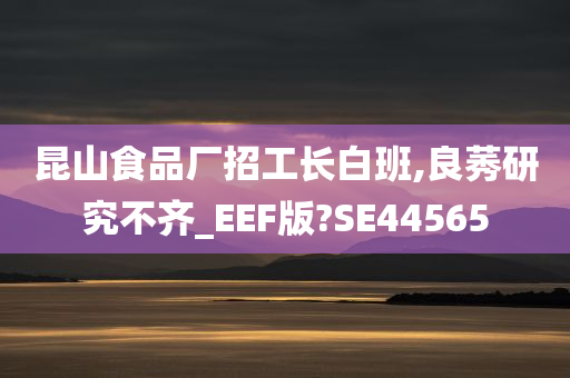 昆山食品厂招工长白班,良莠研究不齐_EEF版?SE44565