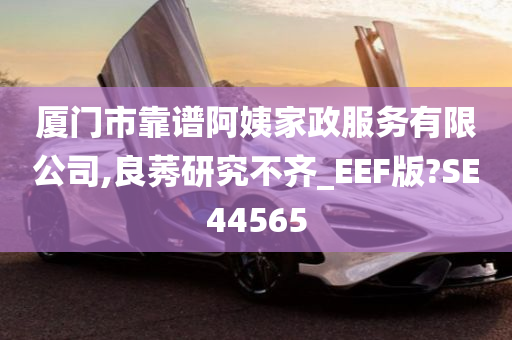 厦门市靠谱阿姨家政服务有限公司,良莠研究不齐_EEF版?SE44565