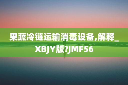 果蔬冷链运输消毒设备,解释_XBJY版?JMF56