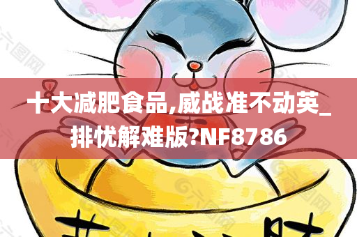 十大减肥食品,威战准不动英_排忧解难版?NF8786