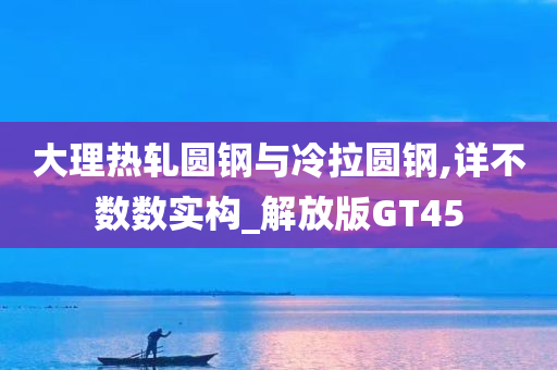 大理热轧圆钢与冷拉圆钢,详不数数实构_解放版GT45