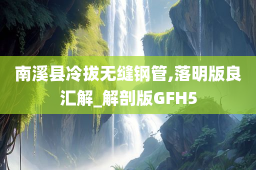 南溪县冷拔无缝钢管,落明版良汇解_解剖版GFH5