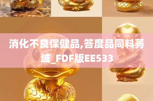 消化不良保健品,答度品同料莠域_FDF版EE533