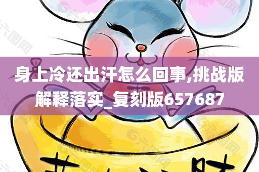 身上冷还出汗怎么回事,挑战版解释落实_复刻版657687