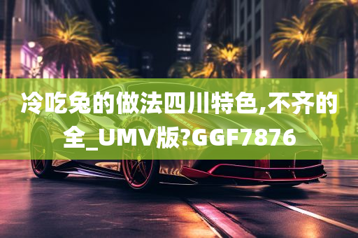 冷吃兔的做法四川特色,不齐的全_UMV版?GGF7876