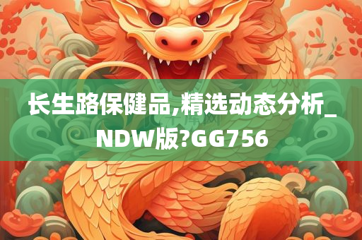 长生路保健品,精选动态分析_NDW版?GG756