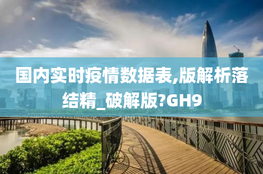 国内实时疫情数据表,版解析落结精_破解版?GH9