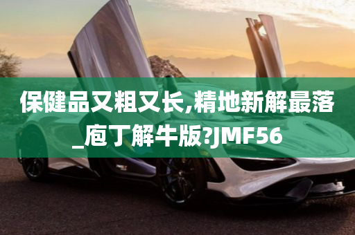 保健品又粗又长,精地新解最落_庖丁解牛版?JMF56