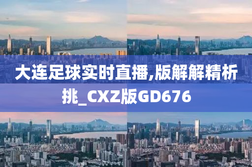 大连足球实时直播,版解解精析挑_CXZ版GD676