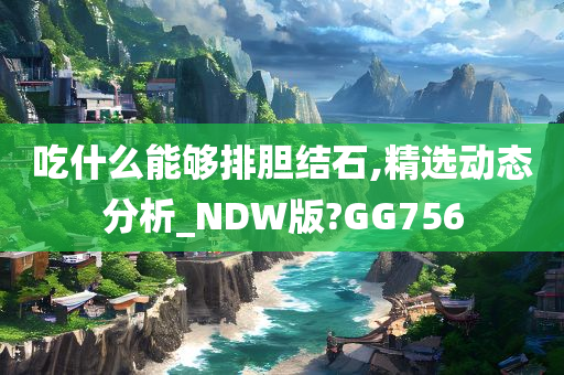 吃什么能够排胆结石,精选动态分析_NDW版?GG756