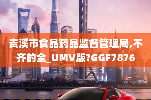 贵溪市食品药品监督管理局,不齐的全_UMV版?GGF7876