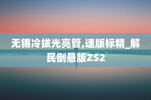 无锡冷拔光亮管,速版标精_解民倒悬版ZS2