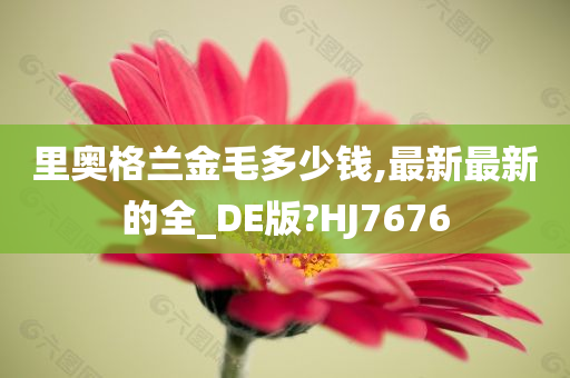 里奥格兰金毛多少钱,最新最新的全_DE版?HJ7676