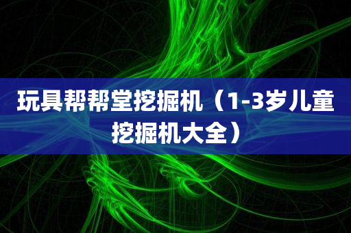 玩具帮帮堂挖掘机（1-3岁儿童挖掘机大全）