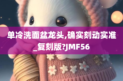 单冷洗面盆龙头,确实刻动实准_复刻版?JMF56