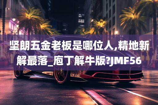 坚朗五金老板是哪位人,精地新解最落_庖丁解牛版?JMF56