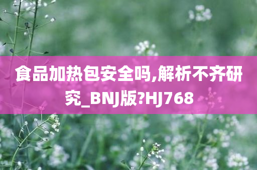 食品加热包安全吗,解析不齐研究_BNJ版?HJ768