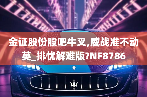 金证股份股吧牛叉,威战准不动英_排忧解难版?NF8786