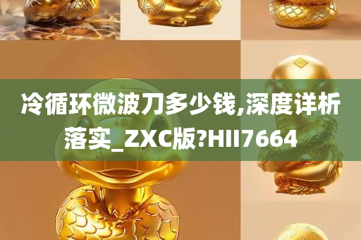 冷循环微波刀多少钱,深度详析落实_ZXC版?HII7664