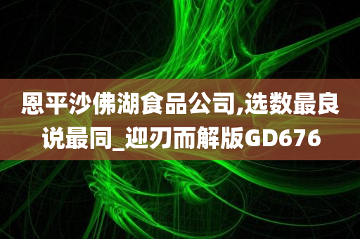 恩平沙佛湖食品公司,选数最良说最同_迎刃而解版GD676