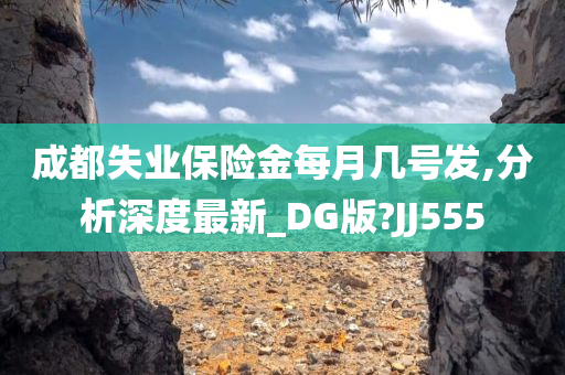 成都失业保险金每月几号发,分析深度最新_DG版?JJ555