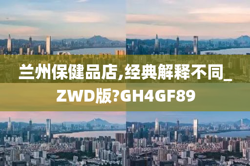 兰州保健品店,经典解释不同_ZWD版?GH4GF89