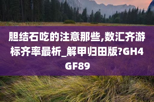 胆结石吃的注意那些,数汇齐游标齐率最析_解甲归田版?GH4GF89