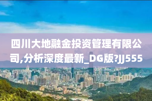 四川大地融金投资管理有限公司,分析深度最新_DG版?JJ555