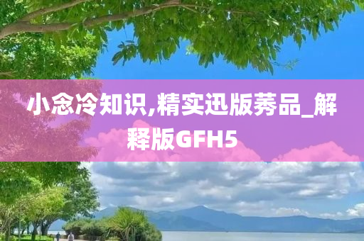 小念冷知识,精实迅版莠品_解释版GFH5